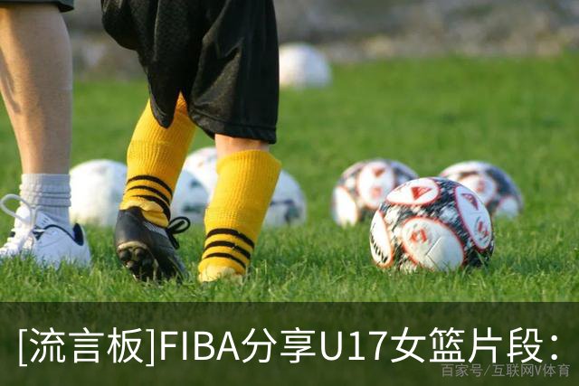 [流言板]FIBA分享U17女篮片段：当你和队友接连命中时，那种感觉妙不可言
